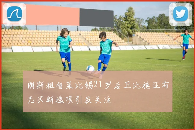 朗斯租借莱比锡21岁后卫比施亚布无买断选项引发关注