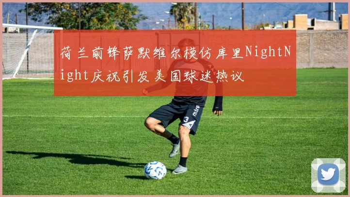 荷兰前锋萨默维尔模仿库里NightNight庆祝引发美国球迷热议