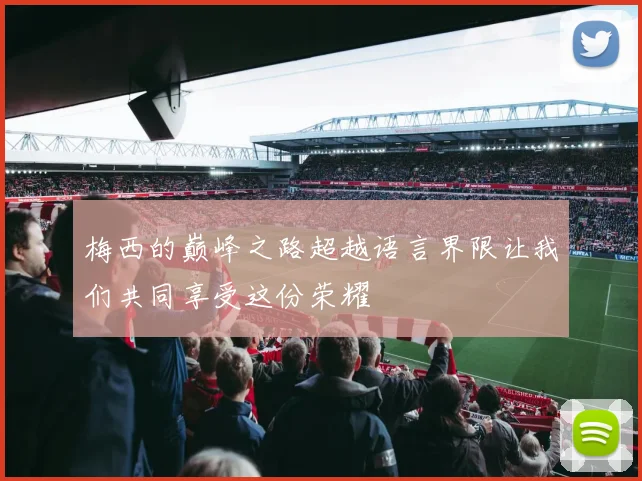 梅西的巅峰之路超越语言界限让我们共同享受这份荣耀