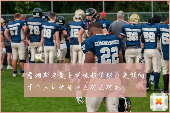 詹姆斯谈夏季训练趋势球员更倾向于个人训练而非五对五对抗