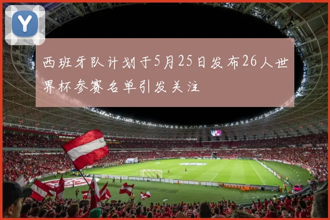 西班牙队计划于5月25日发布26人世界杯参赛名单引发关注