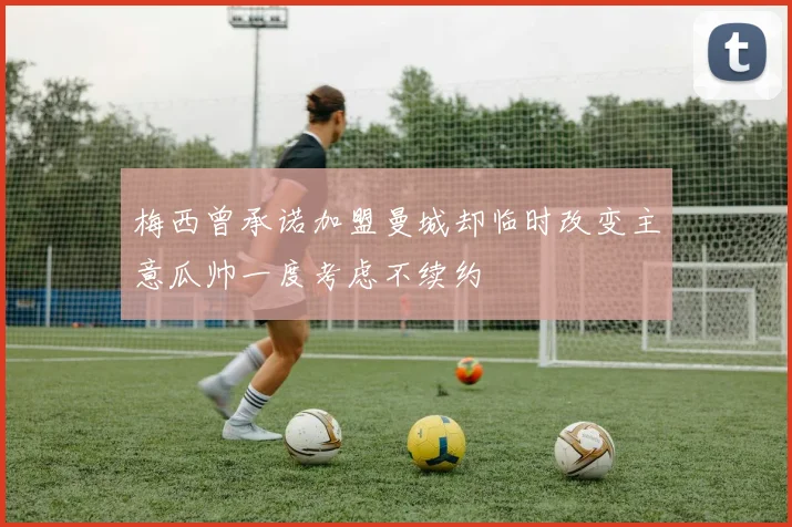 梅西曾承诺加盟曼城却临时改变主意瓜帅一度考虑不续约