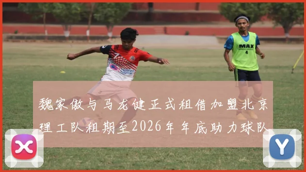 魏家傲与马龙健正式租借加盟北京理工队租期至2026年年底助力球队发展