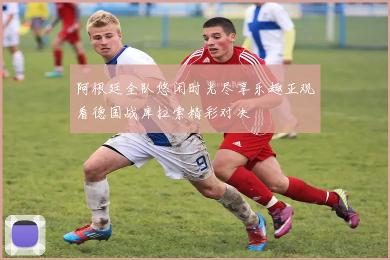 阿根廷全队悠闲时光尽享乐趣正观看德国战库拉索精彩对决