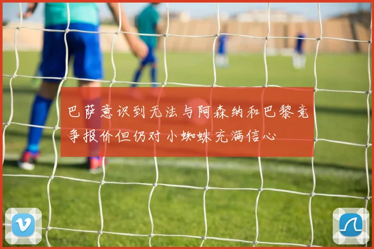 巴萨意识到无法与阿森纳和巴黎竞争报价但仍对小蜘蛛充满信心