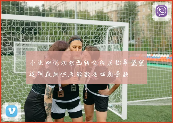 小法回忆切尔西转会经历称希望重返阿森纳但未能激活回购条款
