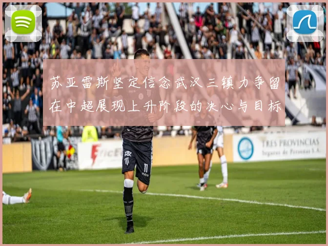 苏亚雷斯坚定信念武汉三镇力争留在中超展现上升阶段的决心与目标
