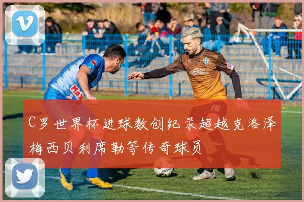 C罗世界杯进球数创纪录超越克洛泽梅西贝利席勒等传奇球员