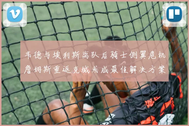 韦德与埃利斯离队后骑士侧翼危机詹姆斯重返克城或成最佳解决方案