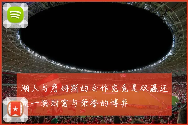 湖人与詹姆斯的合作究竟是双赢还是一场财富与荣誉的博弈