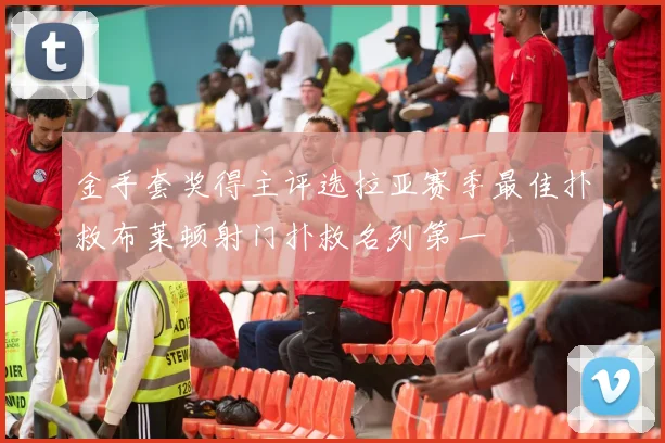 金手套奖得主评选拉亚赛季最佳扑救布莱顿射门扑救名列第一