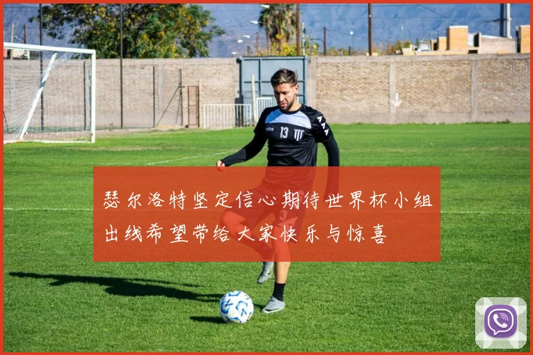 瑟尔洛特坚定信心期待世界杯小组出线希望带给大家快乐与惊喜