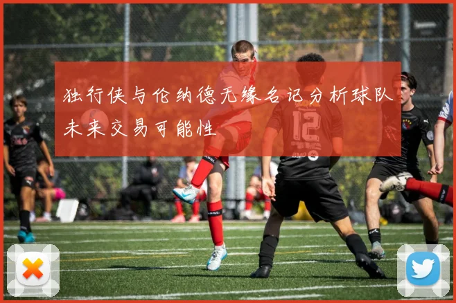 独行侠与伦纳德无缘名记分析球队未来交易可能性