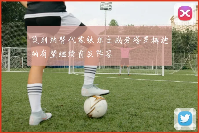莫利纳替代蒙铁尔出战劳塔罗梅迪纳有望继续首发阵容